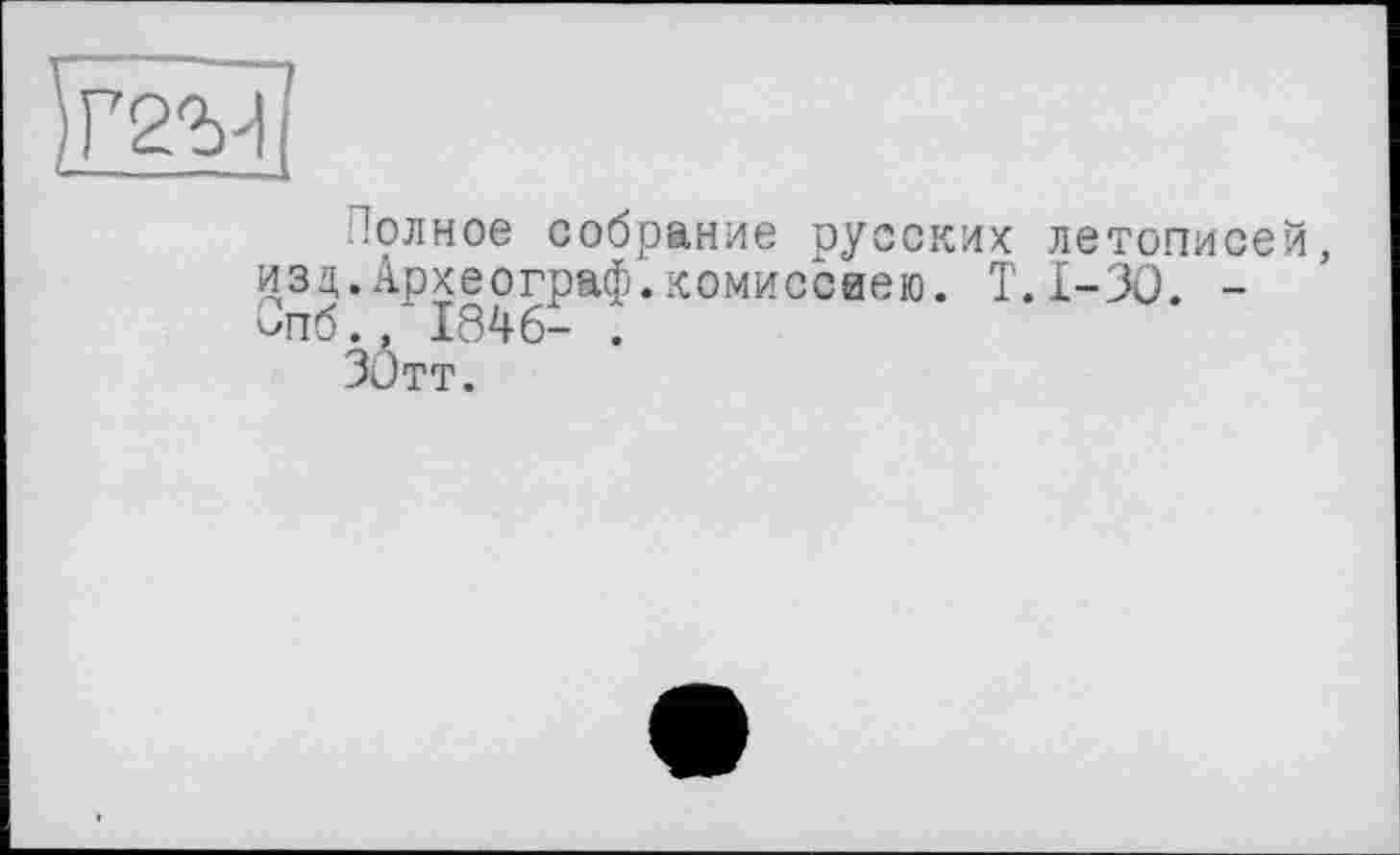 ﻿Полное собрание русских летописе изд.Археограф.комиссией. T.I-3O. -^пб., 1846- .
ЗОтт.